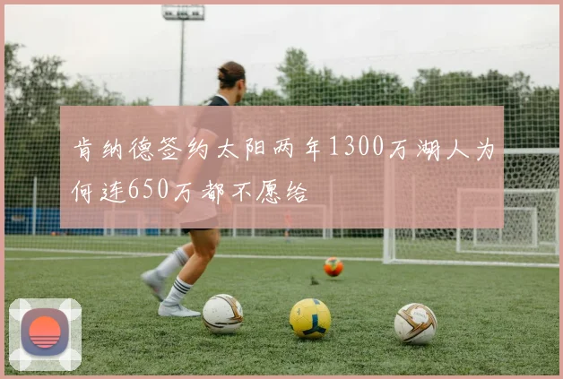 肯纳德签约太阳两年1300万湖人为何连650万都不愿给