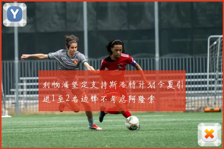 利物浦坚定支持斯洛特计划今夏引进1至2名边锋不考虑阿隆索