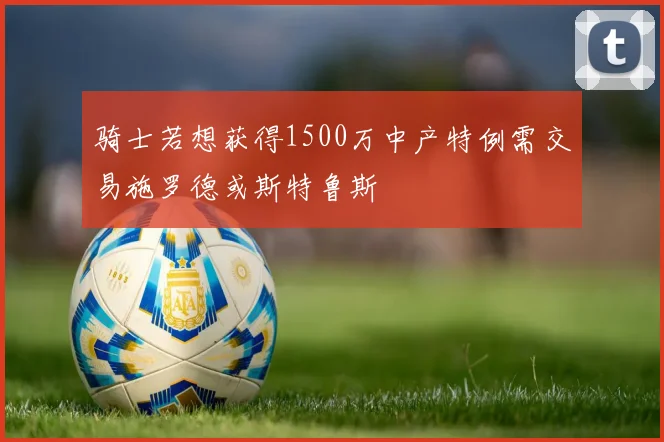 骑士若想获得1500万中产特例需交易施罗德或斯特鲁斯