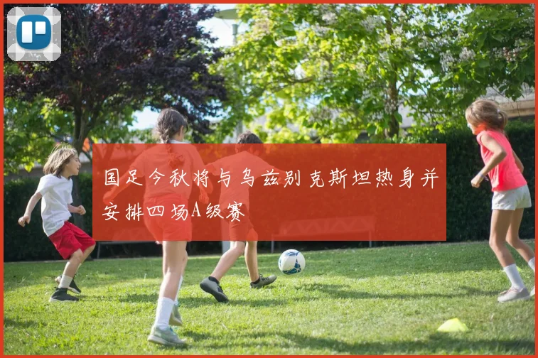 国足今秋将与乌兹别克斯坦热身并安排四场A级赛
