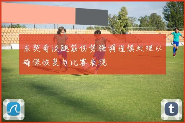 东契奇谈腿筋伤势强调谨慎处理以确保恢复与比赛表现
