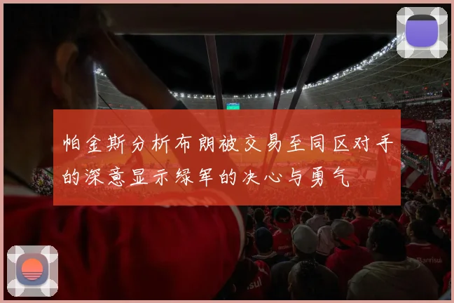 帕金斯分析布朗被交易至同区对手的深意显示绿军的决心与勇气