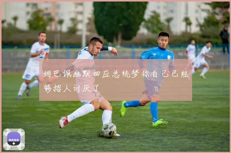 姆巴佩幽默回应总统梦称自己已经够招人讨厌了