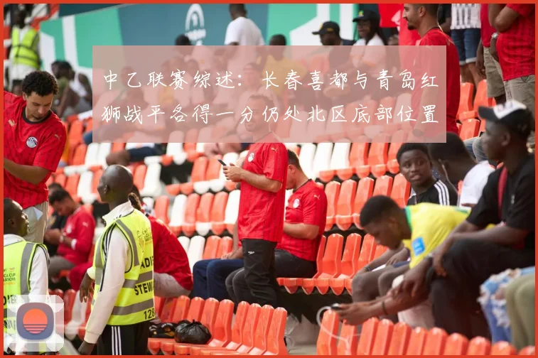 中乙联赛综述：长春喜都与青岛红狮战平各得一分仍处北区底部位置