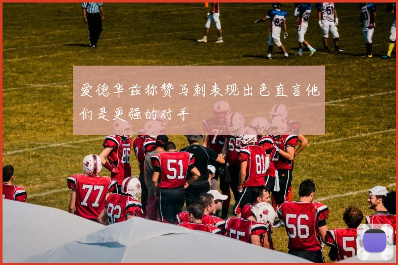 爱德华兹称赞马刺表现出色直言他们是更强的对手