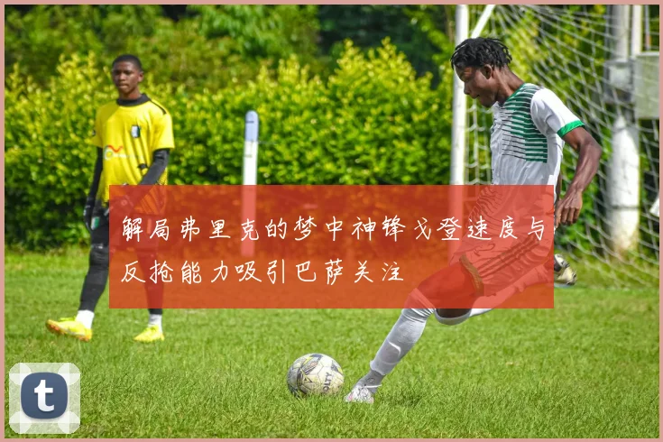 解局弗里克的梦中神锋戈登速度与反抢能力吸引巴萨关注