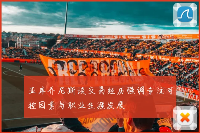 亚库乔尼斯谈交易经历强调专注可控因素与职业生涯发展