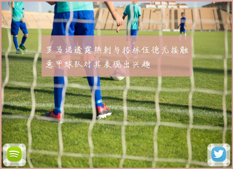 罗马诺透露热刺与格林伍德无接触意甲球队对其表现出兴趣