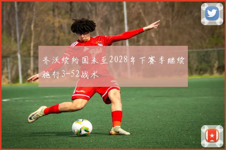 齐沃续约国米至2028年下赛季继续施行3-52战术