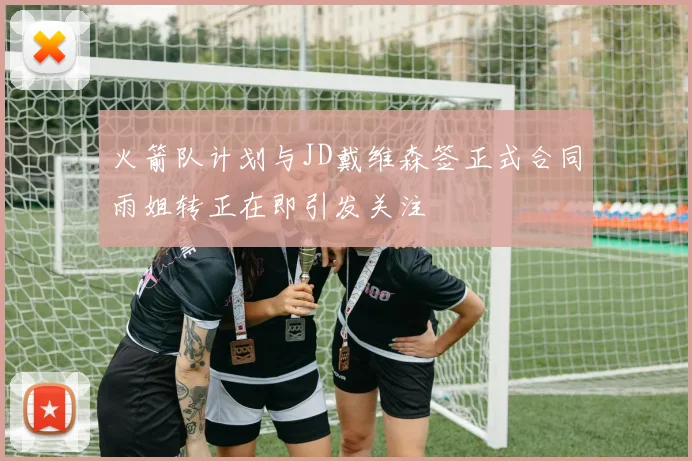 火箭队计划与JD戴维森签正式合同雨姐转正在即引发关注