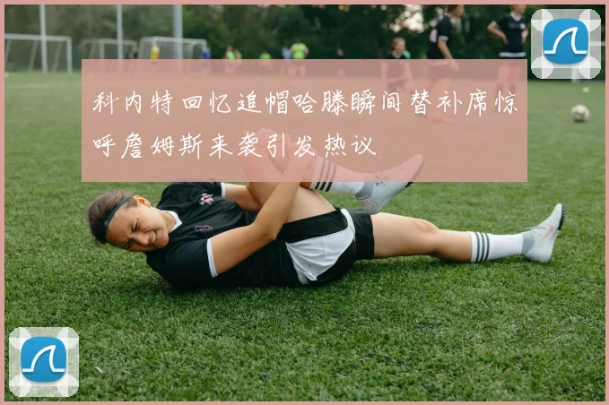 科内特回忆追帽哈滕瞬间替补席惊呼詹姆斯来袭引发热议