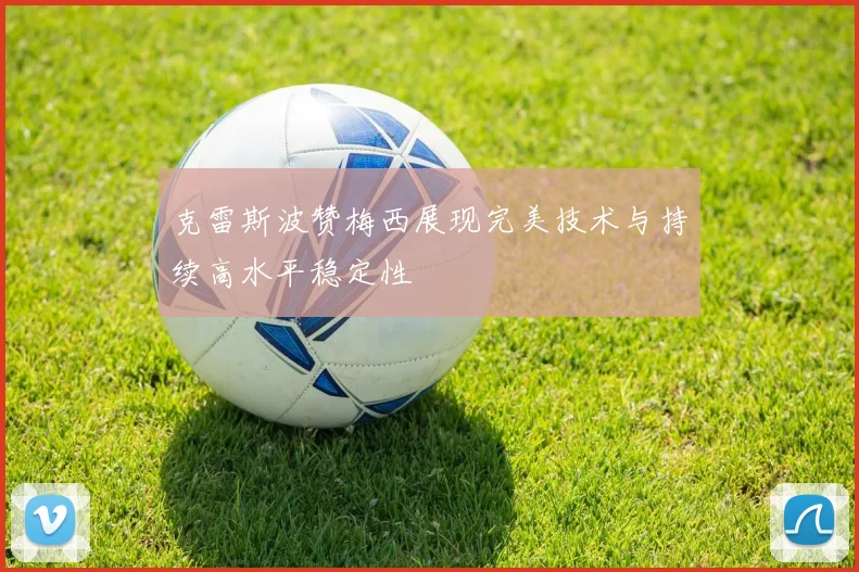 克雷斯波赞梅西展现完美技术与持续高水平稳定性