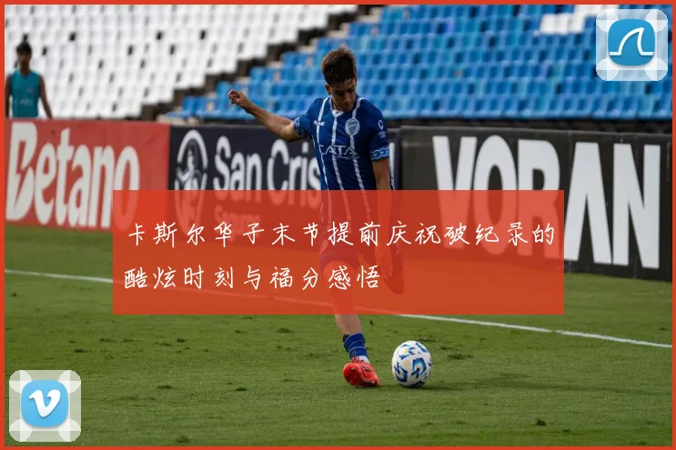 卡斯尔华子末节提前庆祝破纪录的酷炫时刻与福分感悟