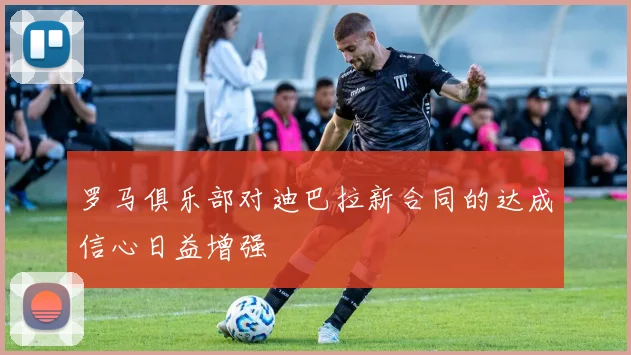 罗马俱乐部对迪巴拉新合同的达成信心日益增强