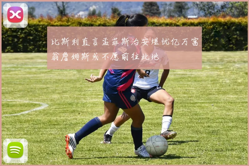 比斯利直言孟菲斯治安堪忧亿万富翁詹姆斯或不愿前往此地