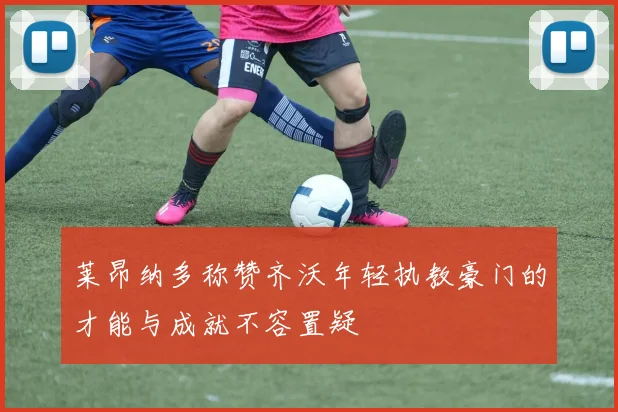 莱昂纳多称赞齐沃年轻执教豪门的才能与成就不容置疑