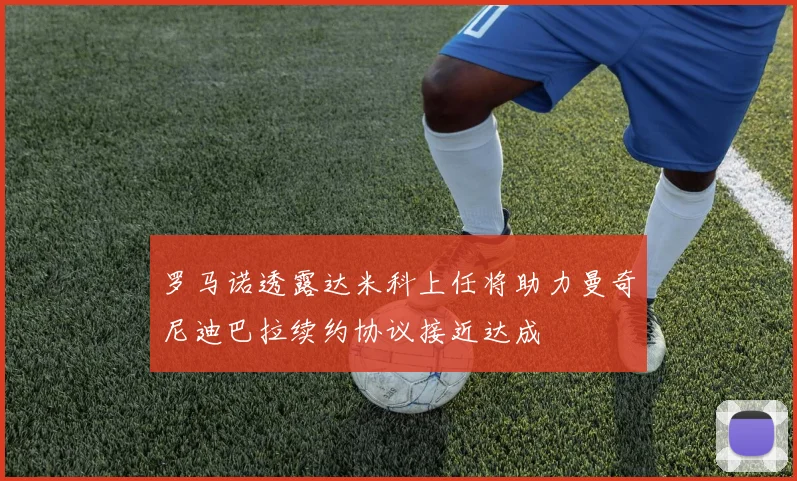 罗马诺透露达米科上任将助力曼奇尼迪巴拉续约协议接近达成