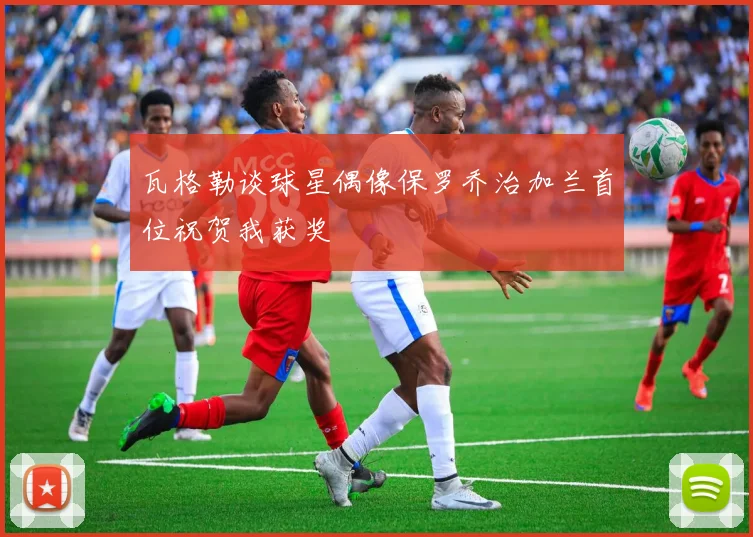 瓦格勒谈球星偶像保罗乔治加兰首位祝贺我获奖