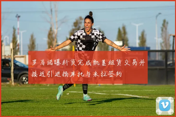 罗马诺曝科莫完成凯基租赁交易并接近引进扬库托与米拉签约