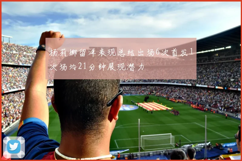 杨莉娜留洋表现总结出场6次首发1次场均21分钟展现潜力