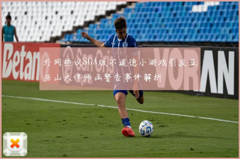 外网热议SGA版不道德小游戏引发亚历山大律师函警告事件解析