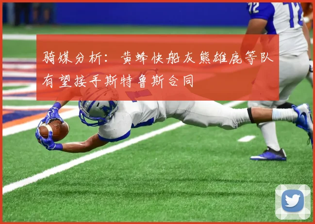 骑媒分析：黄蜂快船灰熊雄鹿等队有望接手斯特鲁斯合同