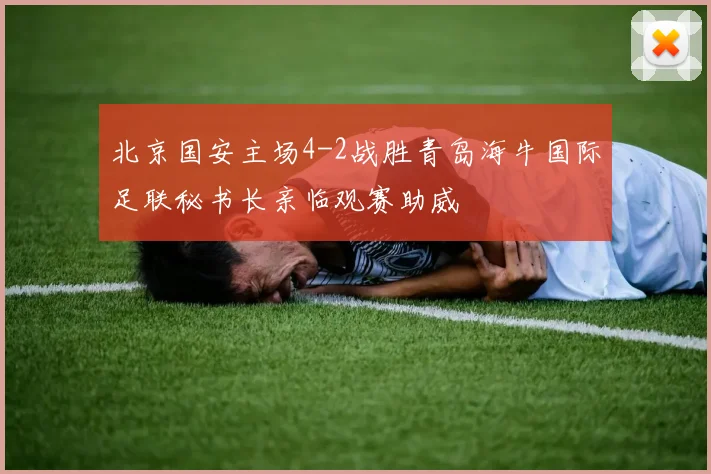 北京国安主场4-2战胜青岛海牛国际足联秘书长亲临观赛助威