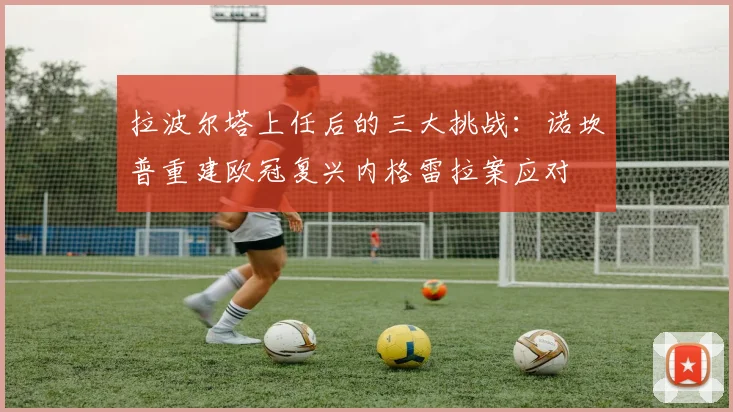 拉波尔塔上任后的三大挑战：诺坎普重建欧冠复兴内格雷拉案应对