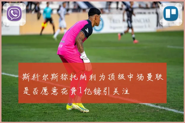 斯科尔斯称托纳利为顶级中场曼联是否愿意花费1亿镑引关注
