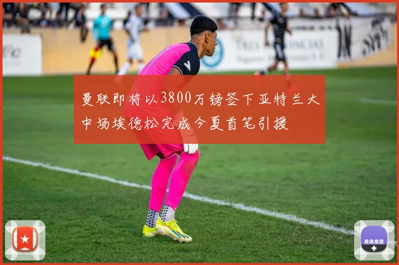 曼联即将以3800万镑签下亚特兰大中场埃德松完成今夏首笔引援