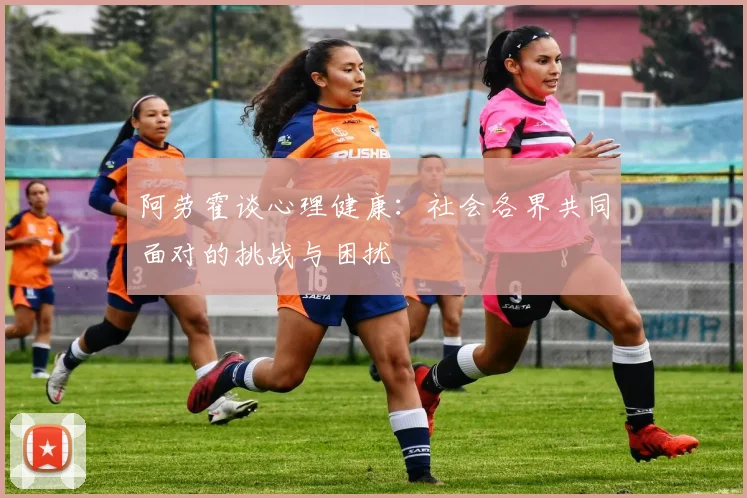 阿劳霍谈心理健康：社会各界共同面对的挑战与困扰