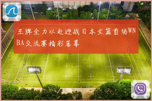 王牌全力以赴迎战日本女篮首场WNBA交流赛精彩落幕